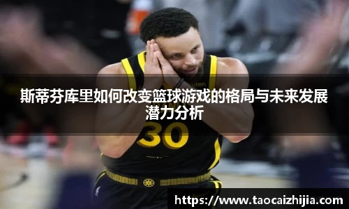 斯蒂芬库里如何改变篮球游戏的格局与未来发展潜力分析
